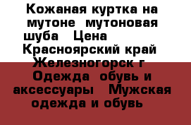 Кожаная куртка на мутоне, мутоновая шуба › Цена ­ 13 000 - Красноярский край, Железногорск г. Одежда, обувь и аксессуары » Мужская одежда и обувь   